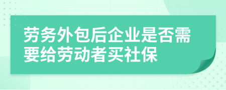 劳务外包后企业是否需要给劳动者买社保