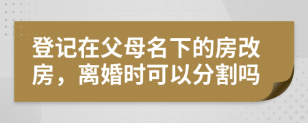 登记在父母名下的房改房，离婚时可以分割吗