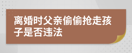 离婚时父亲偷偷抢走孩子是否违法