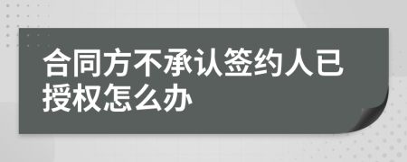 合同方不承认签约人已授权怎么办