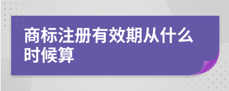 商标注册有效期从什么时候算