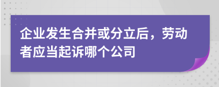 企业发生合并或分立后，劳动者应当起诉哪个公司