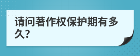 请问著作权保护期有多久？