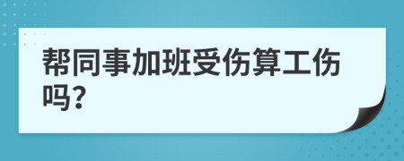 帮同事加班受伤算工伤吗？