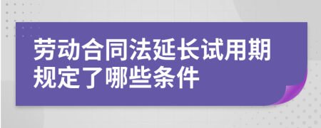 劳动合同法延长试用期规定了哪些条件