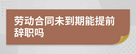 劳动合同未到期能提前辞职吗