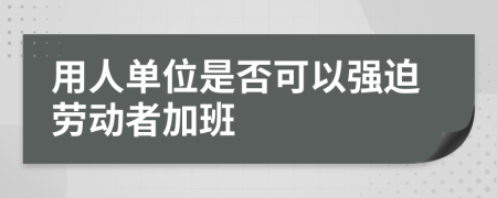 用人单位是否可以强迫劳动者加班