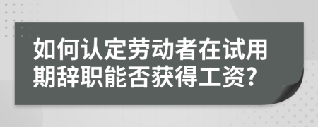 如何认定劳动者在试用期辞职能否获得工资?