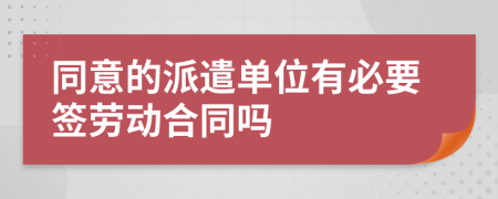 同意的派遣单位有必要签劳动合同吗