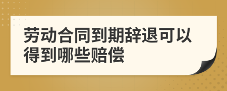 劳动合同到期辞退可以得到哪些赔偿