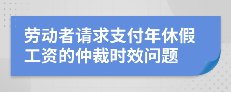 劳动者请求支付年休假工资的仲裁时效问题