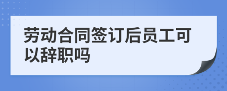 劳动合同签订后员工可以辞职吗