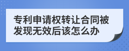 专利申请权转让合同被发现无效后该怎么办