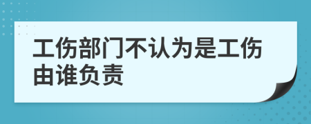 工伤部门不认为是工伤由谁负责