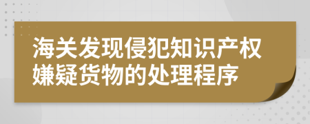 海关发现侵犯知识产权嫌疑货物的处理程序