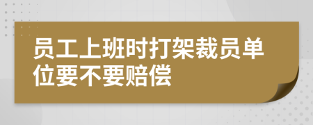 员工上班时打架裁员单位要不要赔偿