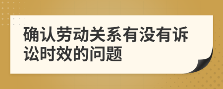 确认劳动关系有没有诉讼时效的问题