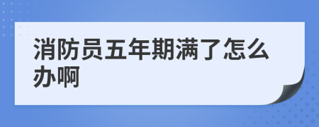 消防员五年期满了怎么办啊