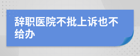 辞职医院不批上诉也不给办