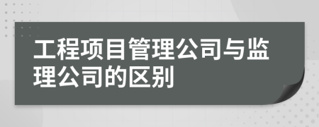 工程项目管理公司与监理公司的区别