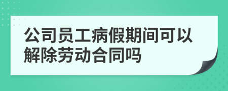 公司员工病假期间可以解除劳动合同吗