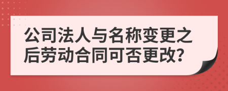 公司法人与名称变更之后劳动合同可否更改？