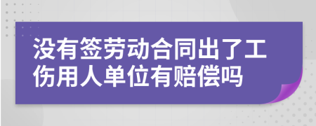 没有签劳动合同出了工伤用人单位有赔偿吗