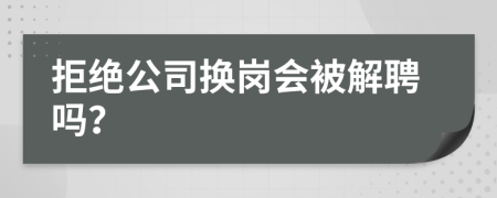 拒绝公司换岗会被解聘吗？