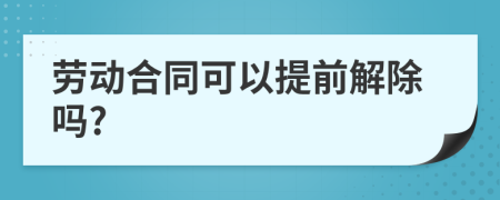 劳动合同可以提前解除吗?