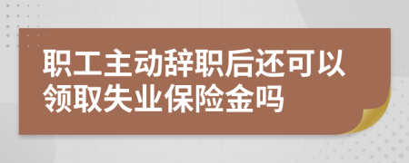 职工主动辞职后还可以领取失业保险金吗