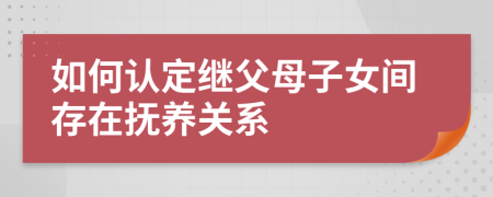 如何认定继父母子女间存在抚养关系