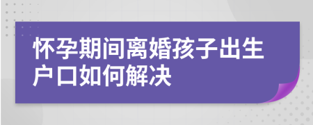 怀孕期间离婚孩子出生户口如何解决