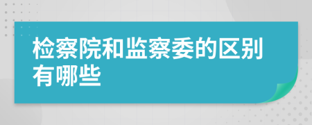 检察院和监察委的区别有哪些