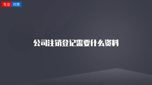 公司注销登记需要什么资料