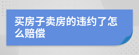 买房子卖房的违约了怎么赔偿