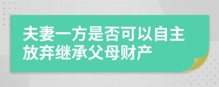 夫妻一方是否可以自主放弃继承父母财产