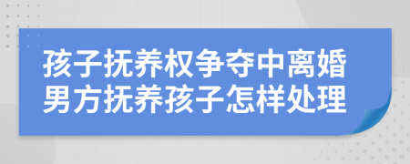 孩子抚养权争夺中离婚男方抚养孩子怎样处理