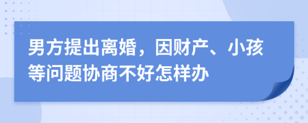 男方提出离婚，因财产、小孩等问题协商不好怎样办