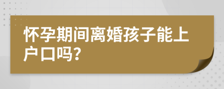 怀孕期间离婚孩子能上户口吗？