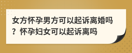 女方怀孕男方可以起诉离婚吗？怀孕妇女可以起诉离吗