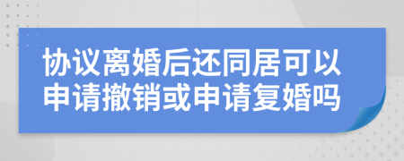 协议离婚后还同居可以申请撤销或申请复婚吗