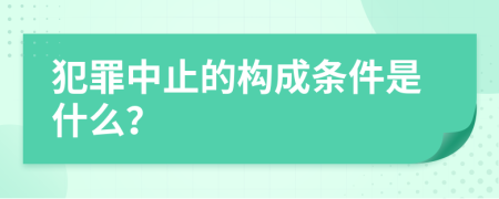 犯罪中止的构成条件是什么？