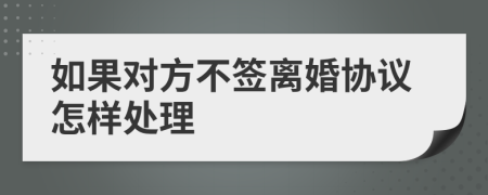 如果对方不签离婚协议怎样处理