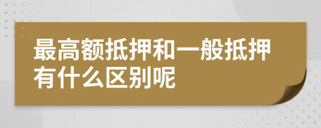 最高额抵押和一般抵押有什么区别呢