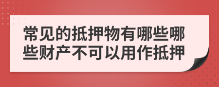 常见的抵押物有哪些哪些财产不可以用作抵押