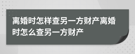 离婚时怎样查另一方财产离婚时怎么查另一方财产