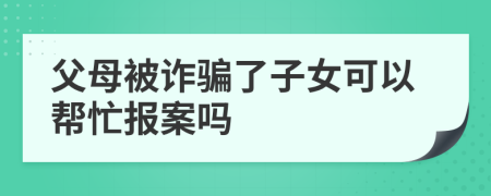 父母被诈骗了子女可以帮忙报案吗