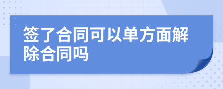 签了合同可以单方面解除合同吗