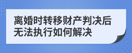 离婚时转移财产判决后无法执行如何解决