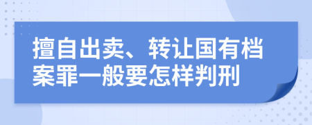 擅自出卖、转让国有档案罪一般要怎样判刑